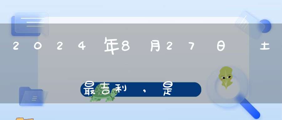 2024年8月27日動土最吉利嗎,是動土的最佳吉日期嗎