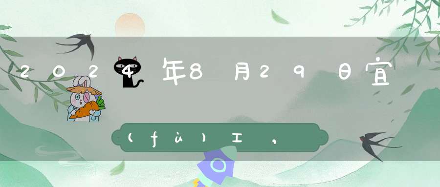 2024年8月29日宜復(fù)工嗎,是最佳開(kāi)工好日子嗎