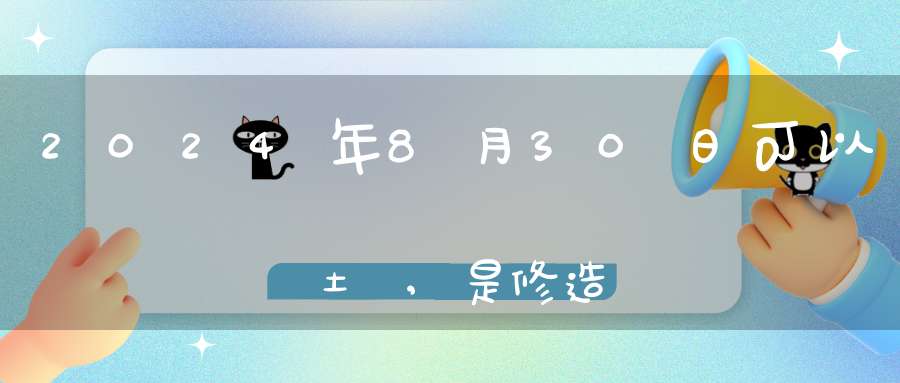 2024年8月30日可以動土嗎,是修造動土大吉日嗎
