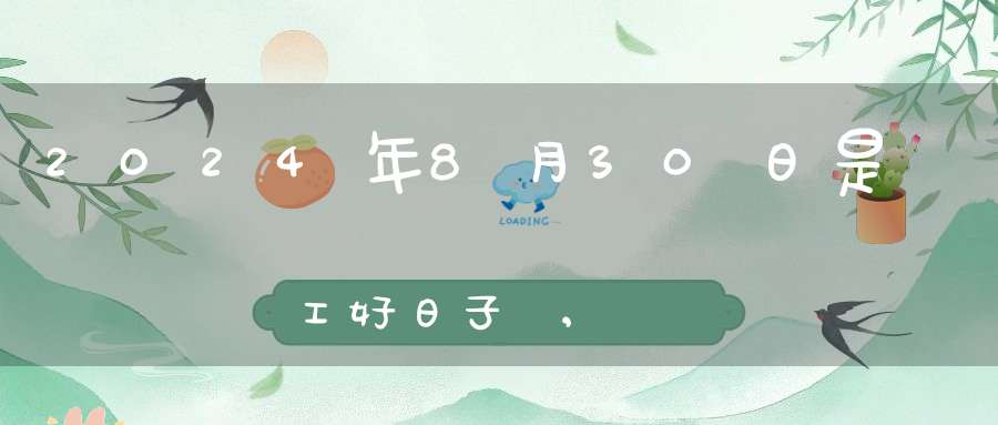 2024年8月30日是開工好日子嗎,開工復(fù)工最佳吉時(shí)