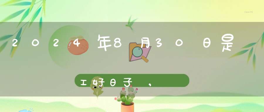 2024年8月30日是開工好日子嗎,開工復(fù)工最佳吉時