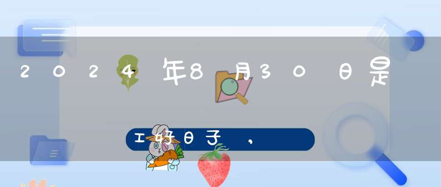 2024年8月30日是開工好日子嗎,開工復工最佳吉時