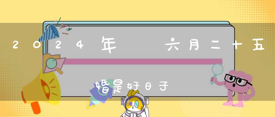 2024年農歷六月二十五結婚是好日子嗎,為可以嫁娶的大喜日嗎
