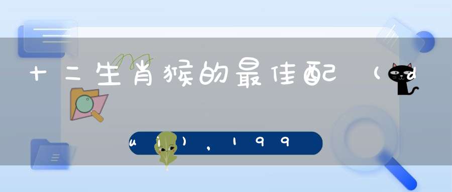 十二生肖猴的最佳配對(duì)，1992年屬猴人命里帶二婚
