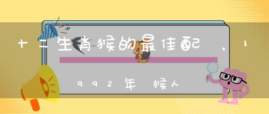 十二生肖猴的最佳配對，1992年屬猴人命里帶二婚