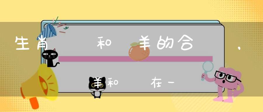 生肖屬豬和屬羊的合適嗎，屬羊和屬豬在一起會(huì)怎么樣