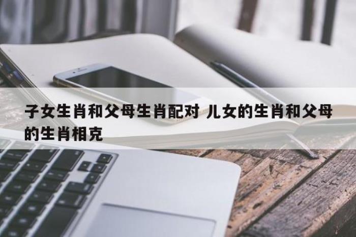 父母與孩子的最佳屬相 父母與孩子的最佳屬相是什么